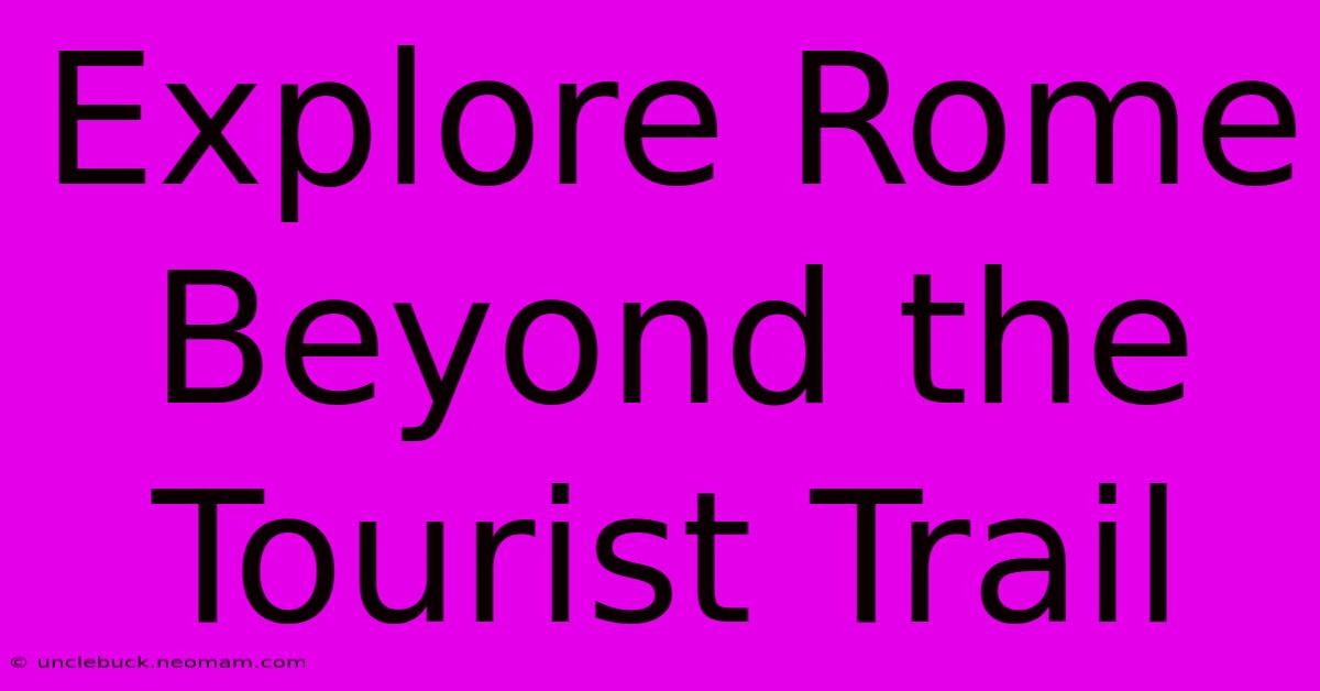 Explore Rome Beyond The Tourist Trail