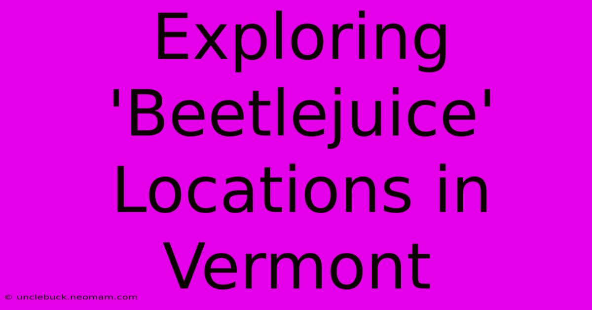 Exploring 'Beetlejuice' Locations In Vermont 