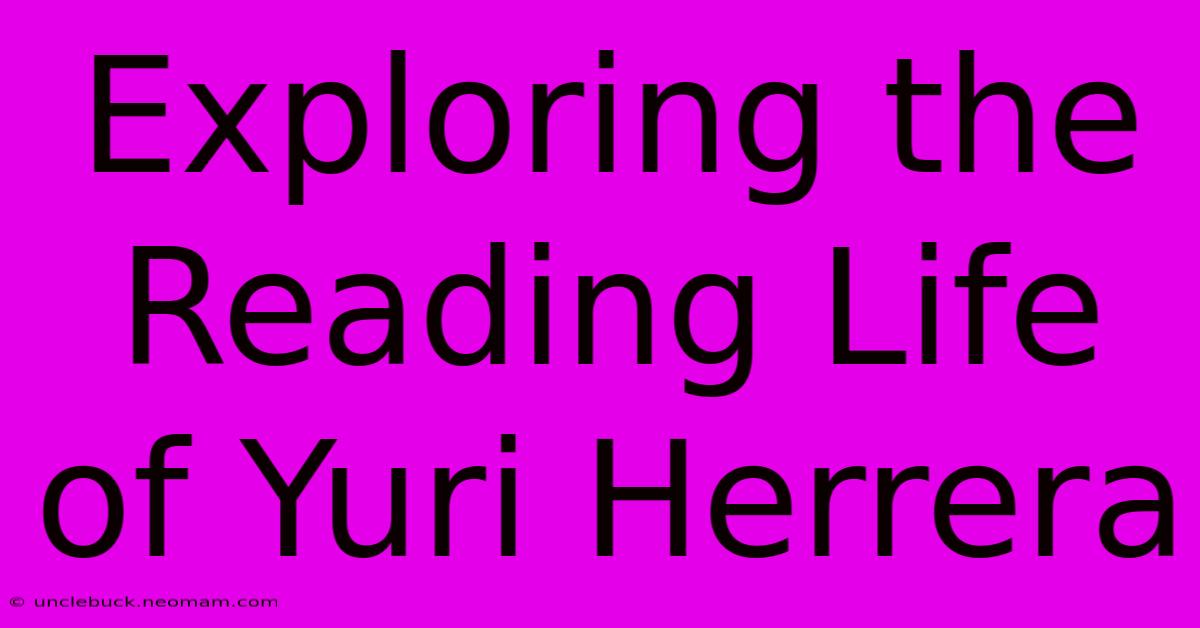 Exploring The Reading Life Of Yuri Herrera