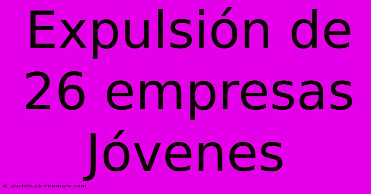 Expulsión De 26 Empresas Jóvenes