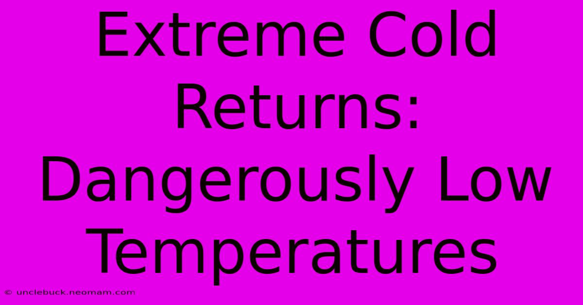 Extreme Cold Returns: Dangerously Low Temperatures