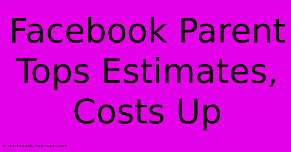 Facebook Parent Tops Estimates, Costs Up