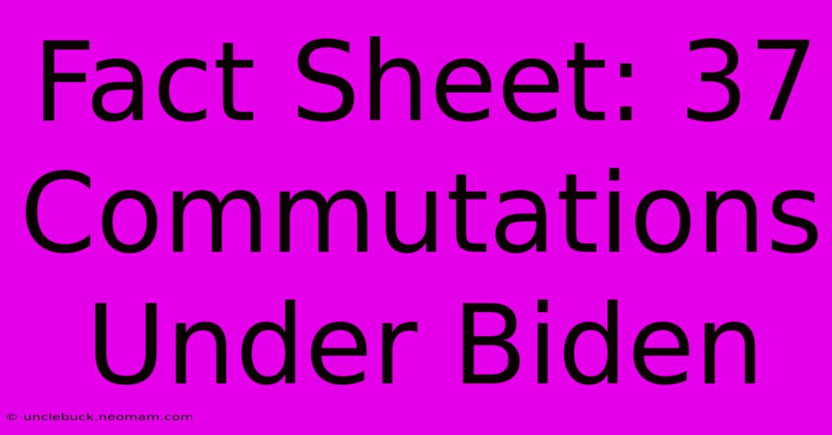 Fact Sheet: 37 Commutations Under Biden