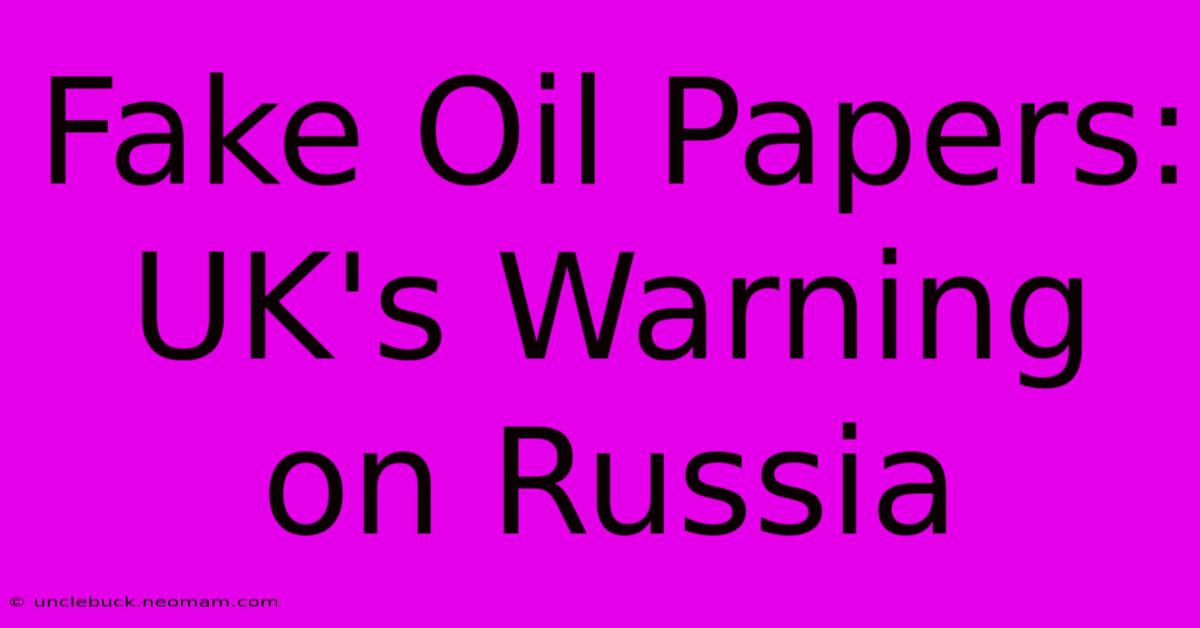 Fake Oil Papers: UK's Warning On Russia