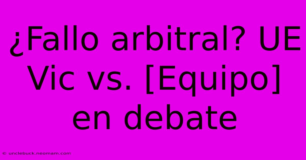 ¿Fallo Arbitral? UE Vic Vs. [Equipo] En Debate