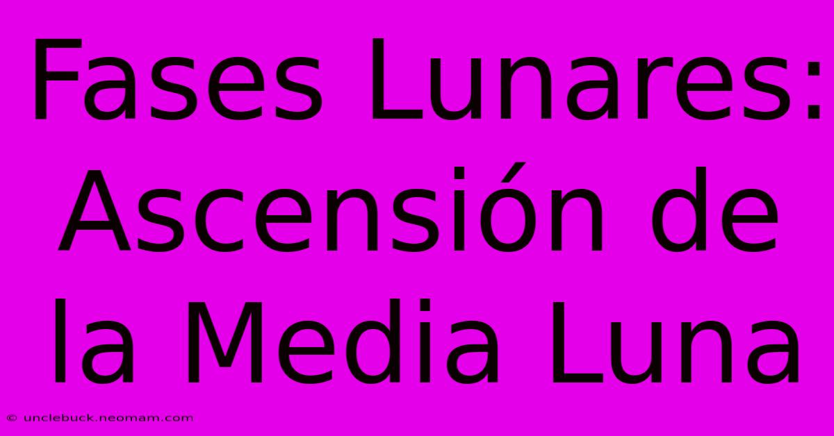 Fases Lunares: Ascensión De La Media Luna