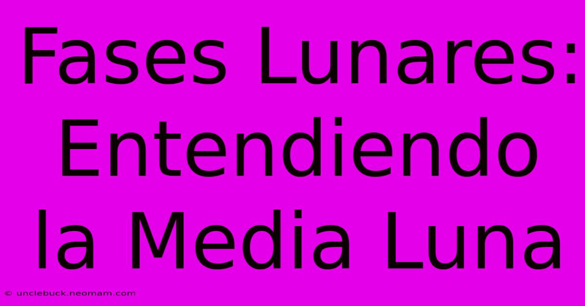 Fases Lunares: Entendiendo La Media Luna