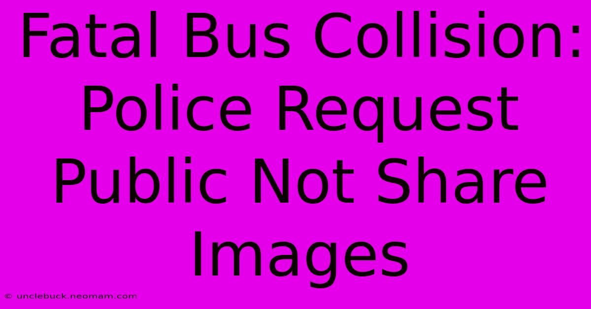 Fatal Bus Collision: Police Request Public Not Share Images 