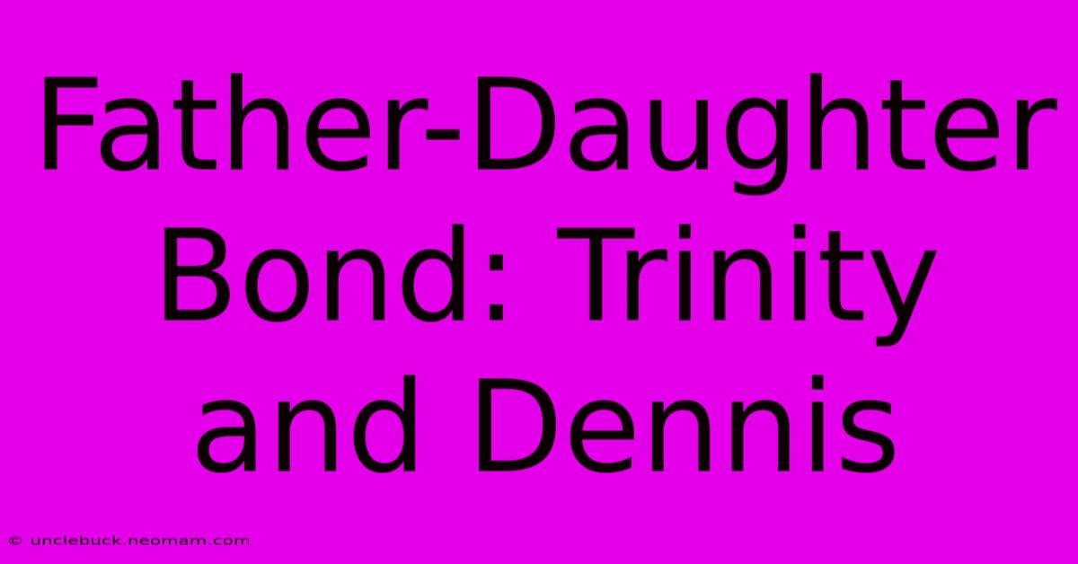 Father-Daughter Bond: Trinity And Dennis