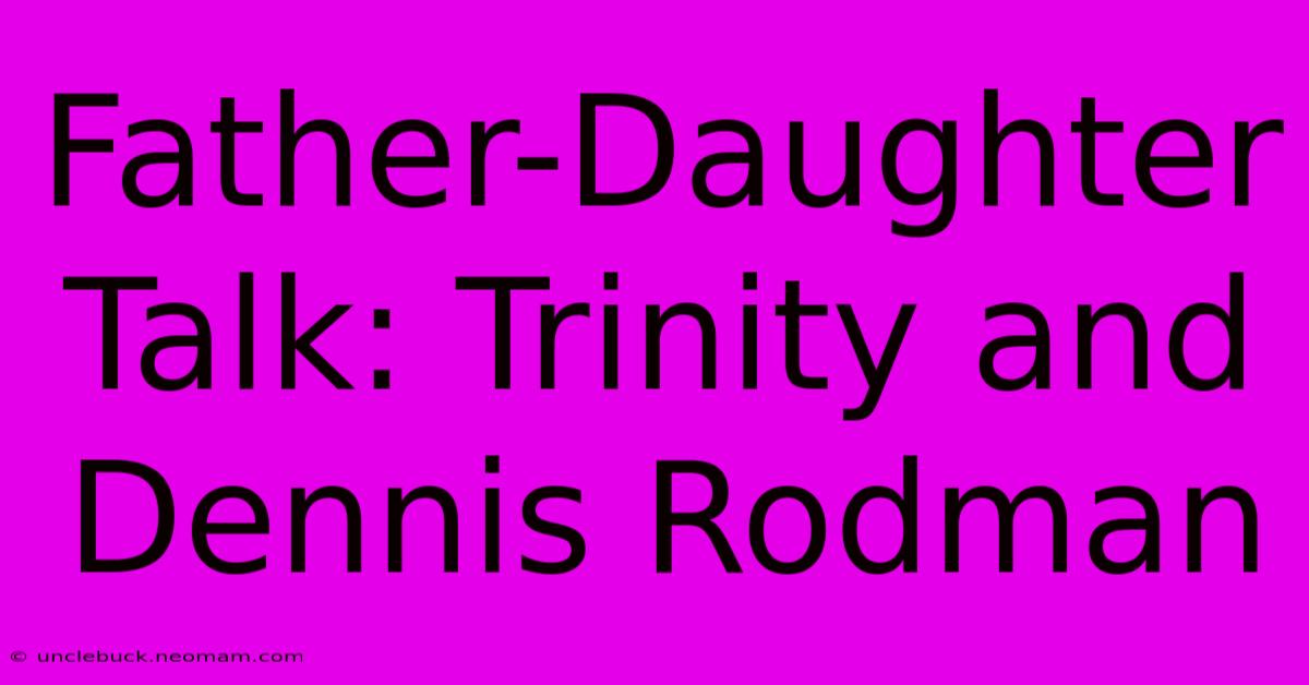 Father-Daughter Talk: Trinity And Dennis Rodman