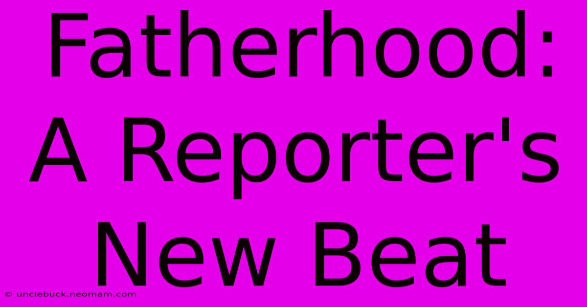 Fatherhood: A Reporter's New Beat