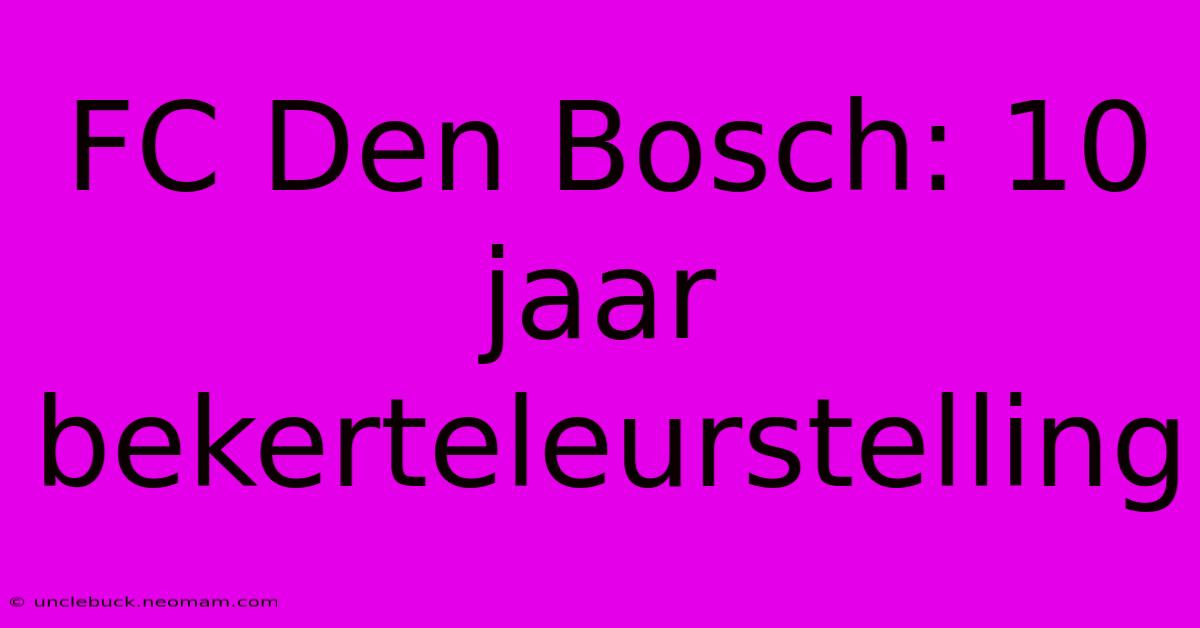 FC Den Bosch: 10 Jaar Bekerteleurstelling 