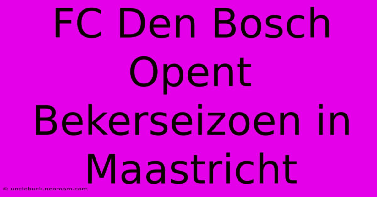 FC Den Bosch Opent Bekerseizoen In Maastricht