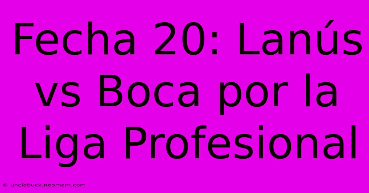 Fecha 20: Lanús Vs Boca Por La Liga Profesional 