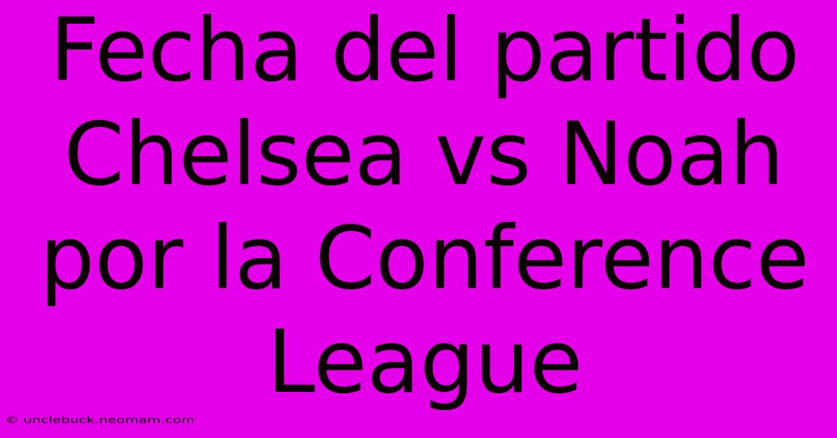 Fecha Del Partido Chelsea Vs Noah Por La Conference League 