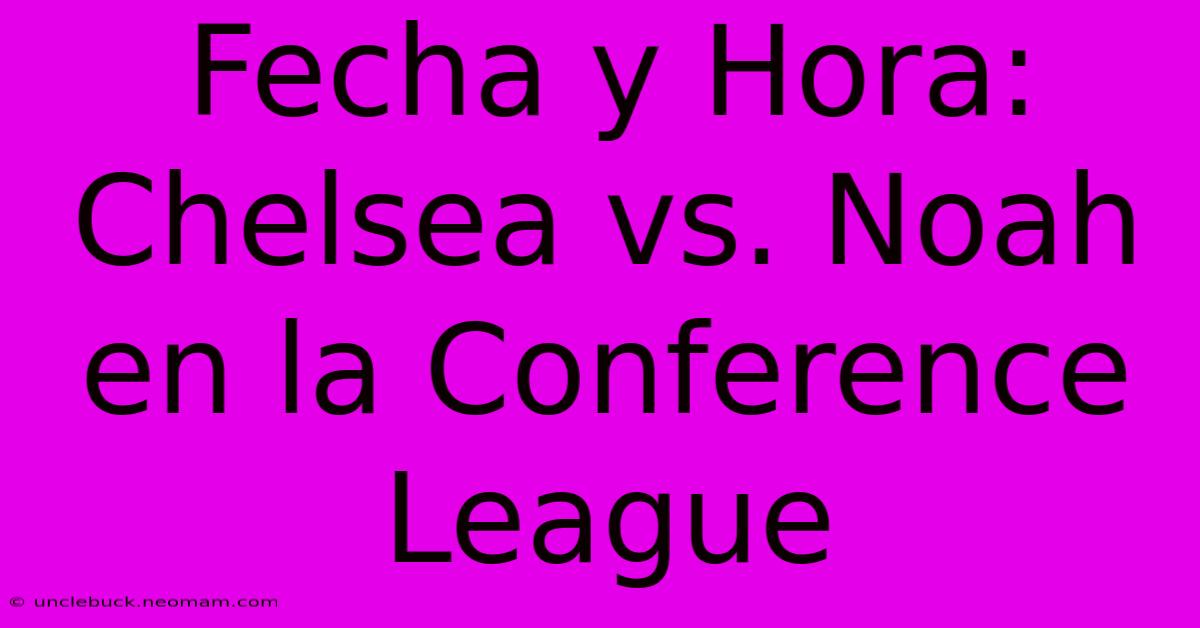 Fecha Y Hora: Chelsea Vs. Noah En La Conference League