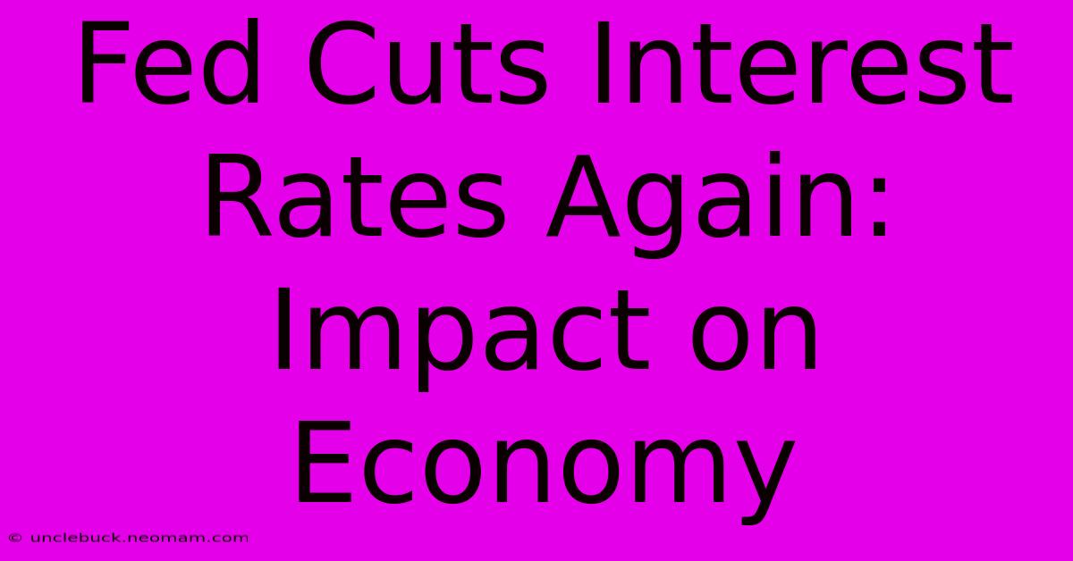 Fed Cuts Interest Rates Again: Impact On Economy