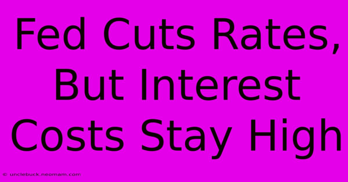 Fed Cuts Rates, But Interest Costs Stay High