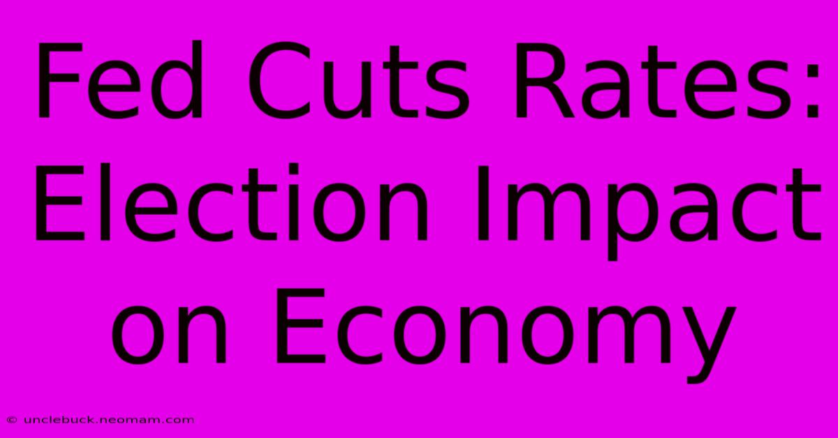 Fed Cuts Rates: Election Impact On Economy