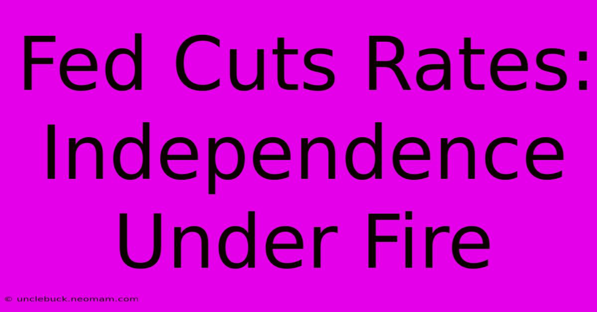 Fed Cuts Rates: Independence Under Fire