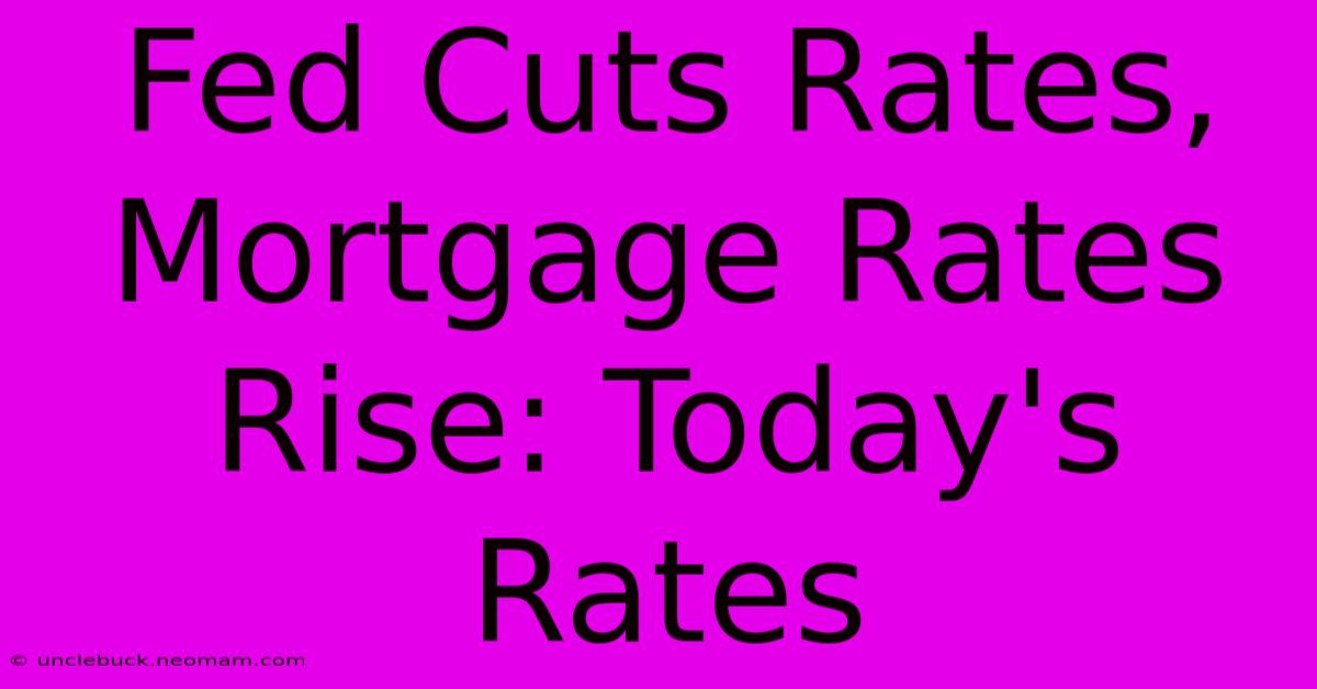 Fed Cuts Rates, Mortgage Rates Rise: Today's Rates