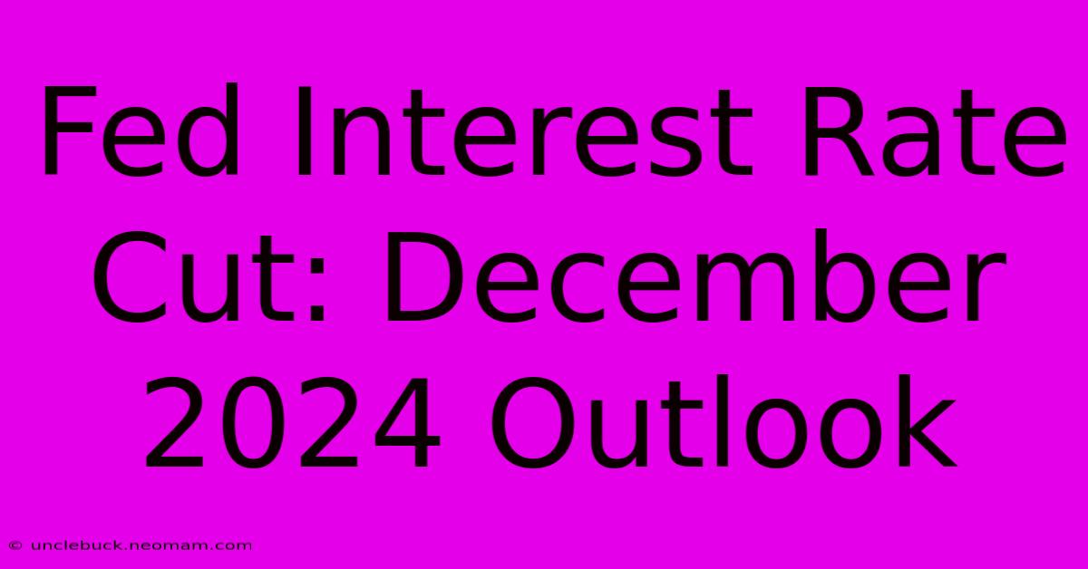 Fed Interest Rate Cut: December 2024 Outlook