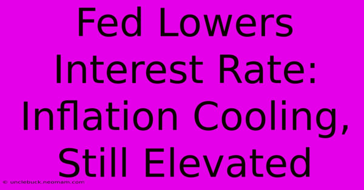 Fed Lowers Interest Rate: Inflation Cooling, Still Elevated