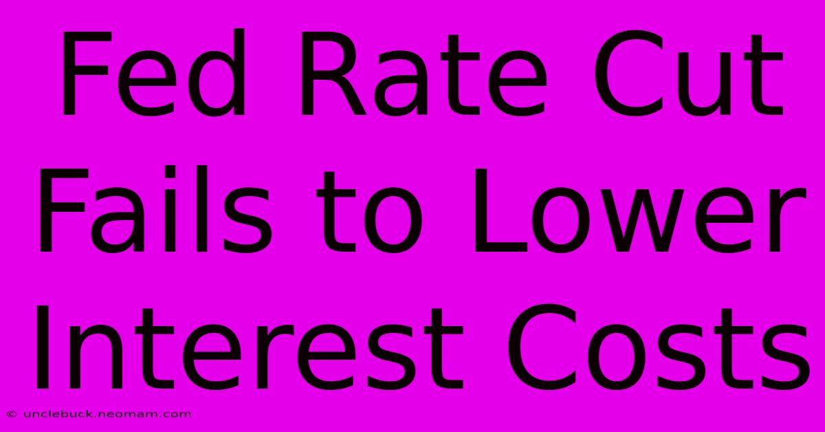 Fed Rate Cut Fails To Lower Interest Costs