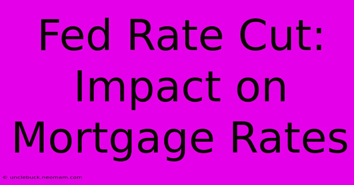 Fed Rate Cut: Impact On Mortgage Rates