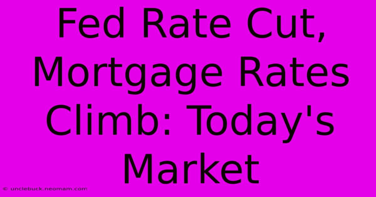 Fed Rate Cut, Mortgage Rates Climb: Today's Market