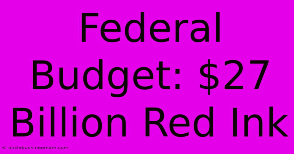 Federal Budget: $27 Billion Red Ink