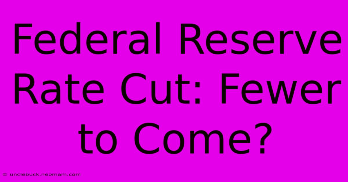 Federal Reserve Rate Cut: Fewer To Come?