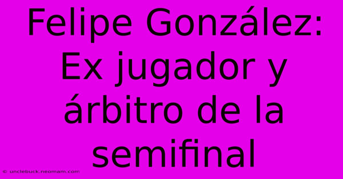 Felipe González: Ex Jugador Y Árbitro De La Semifinal