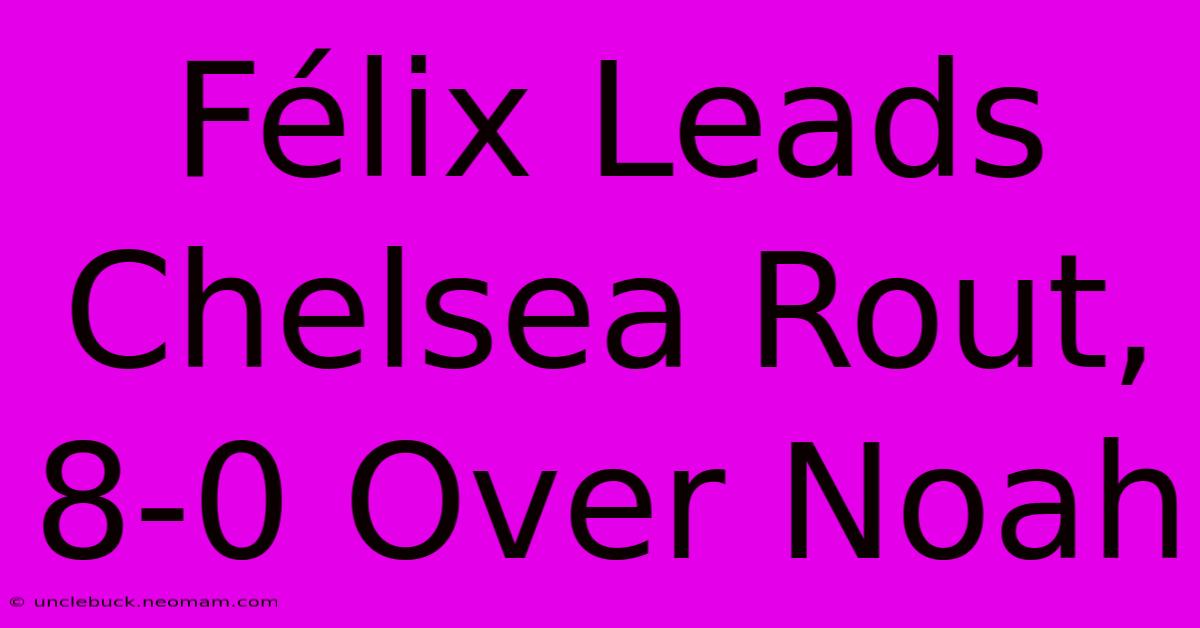 Félix Leads Chelsea Rout, 8-0 Over Noah