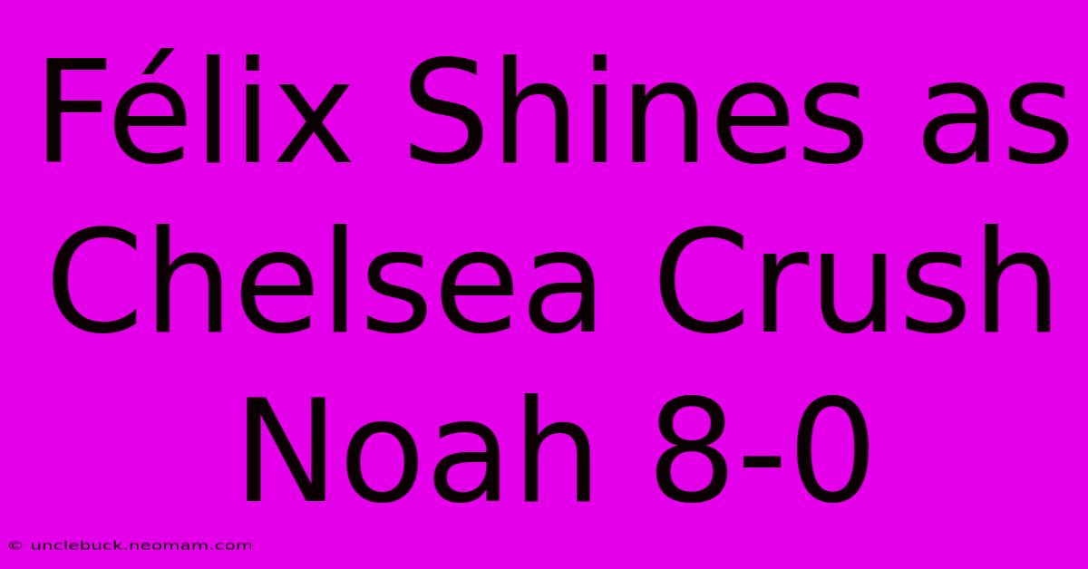 Félix Shines As Chelsea Crush Noah 8-0