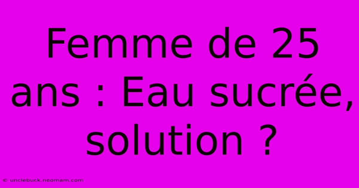 Femme De 25 Ans : Eau Sucrée, Solution ?