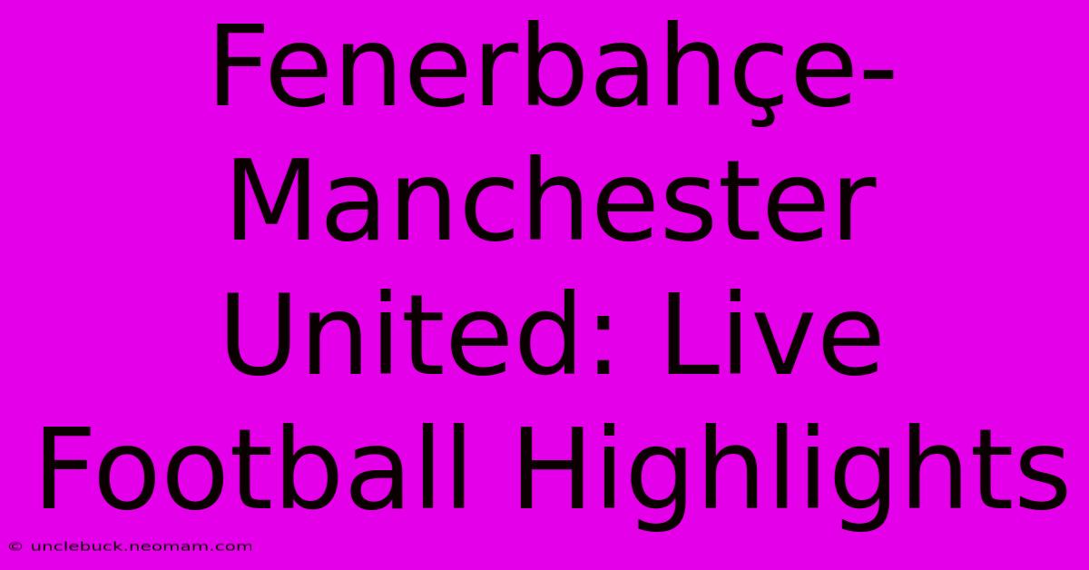 Fenerbahçe-Manchester United: Live Football Highlights