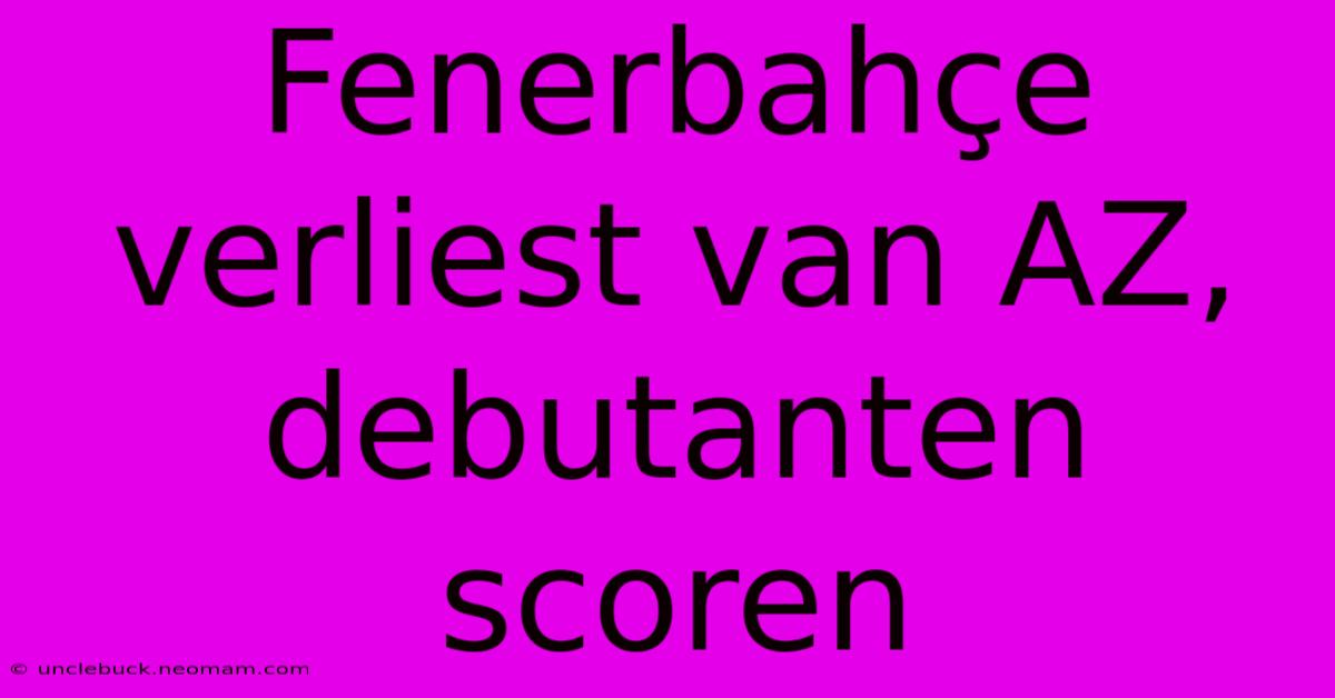 Fenerbahçe Verliest Van AZ, Debutanten Scoren