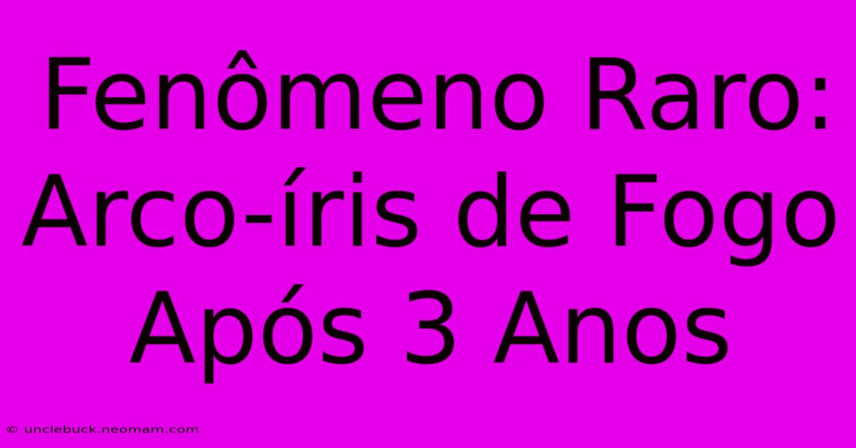 Fenômeno Raro: Arco-íris De Fogo Após 3 Anos