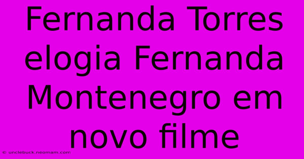 Fernanda Torres Elogia Fernanda Montenegro Em Novo Filme