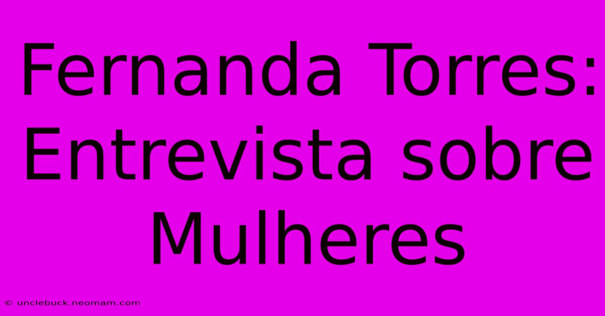 Fernanda Torres: Entrevista Sobre Mulheres