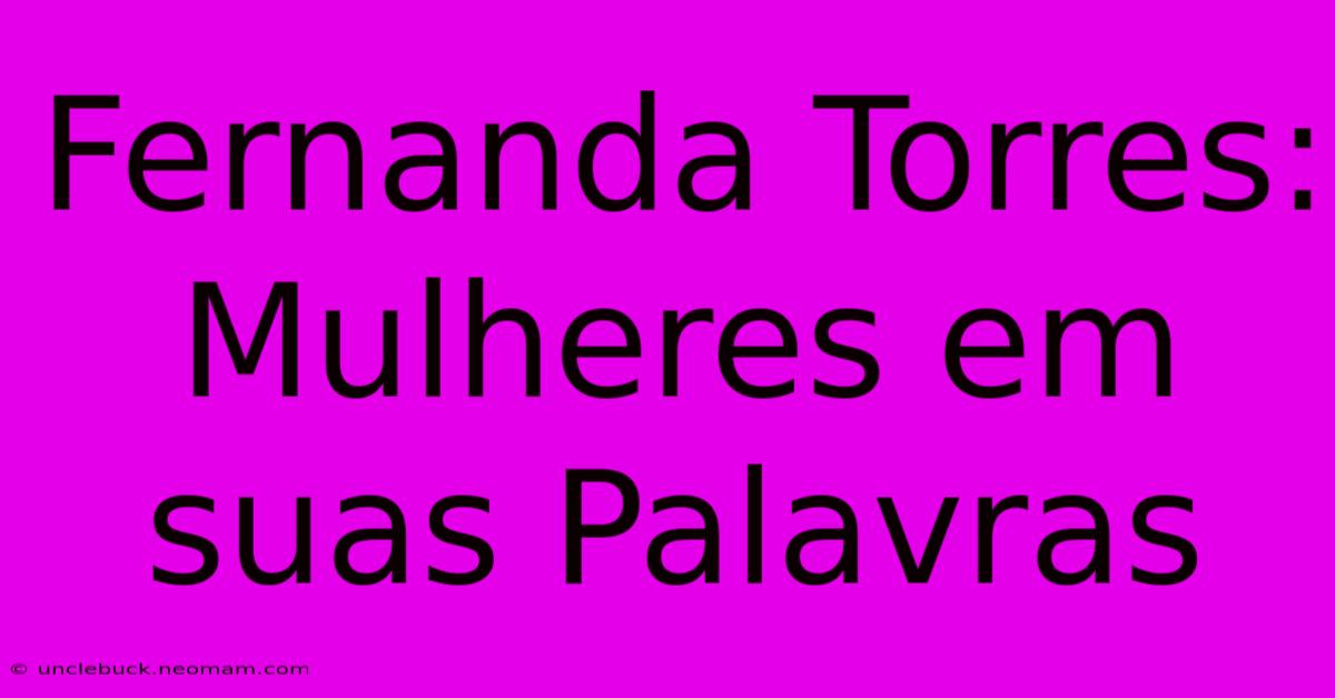 Fernanda Torres: Mulheres Em Suas Palavras 