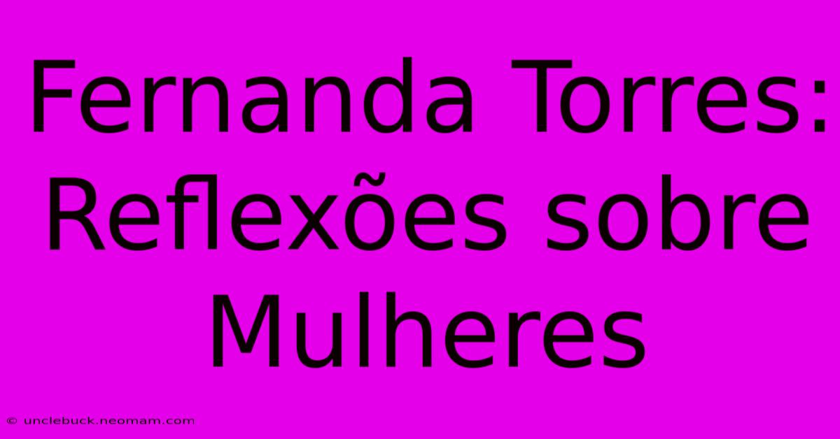 Fernanda Torres: Reflexões Sobre Mulheres