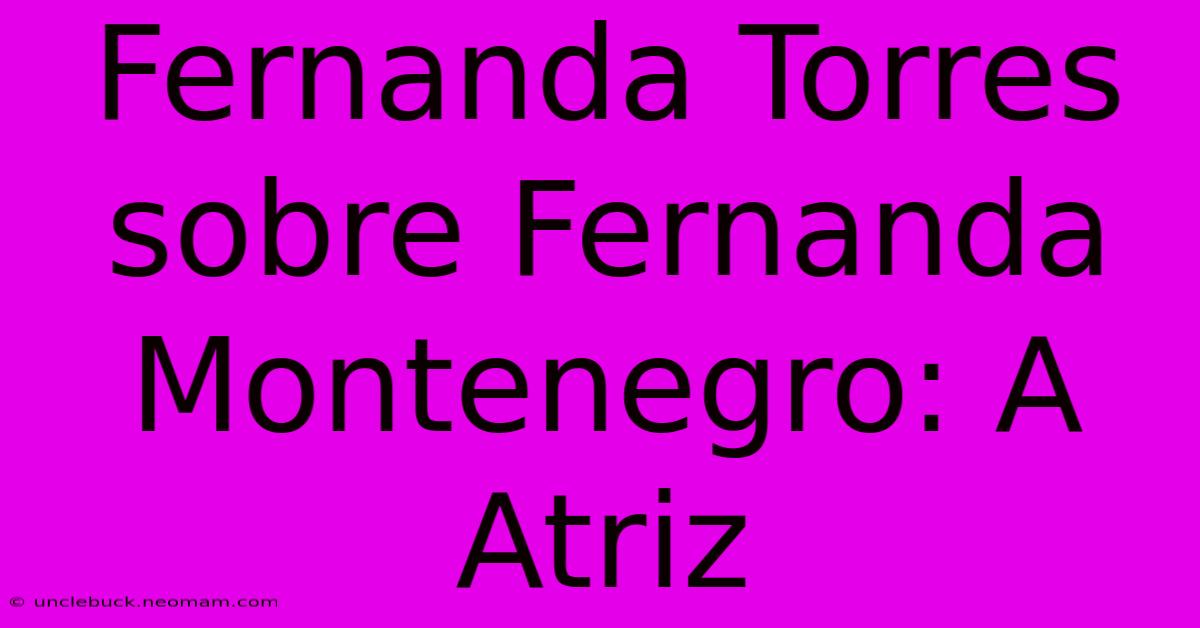 Fernanda Torres Sobre Fernanda Montenegro: A Atriz