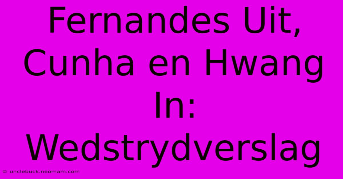 Fernandes Uit, Cunha En Hwang In: Wedstrydverslag