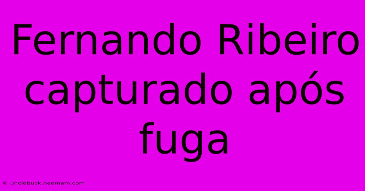 Fernando Ribeiro Capturado Após Fuga