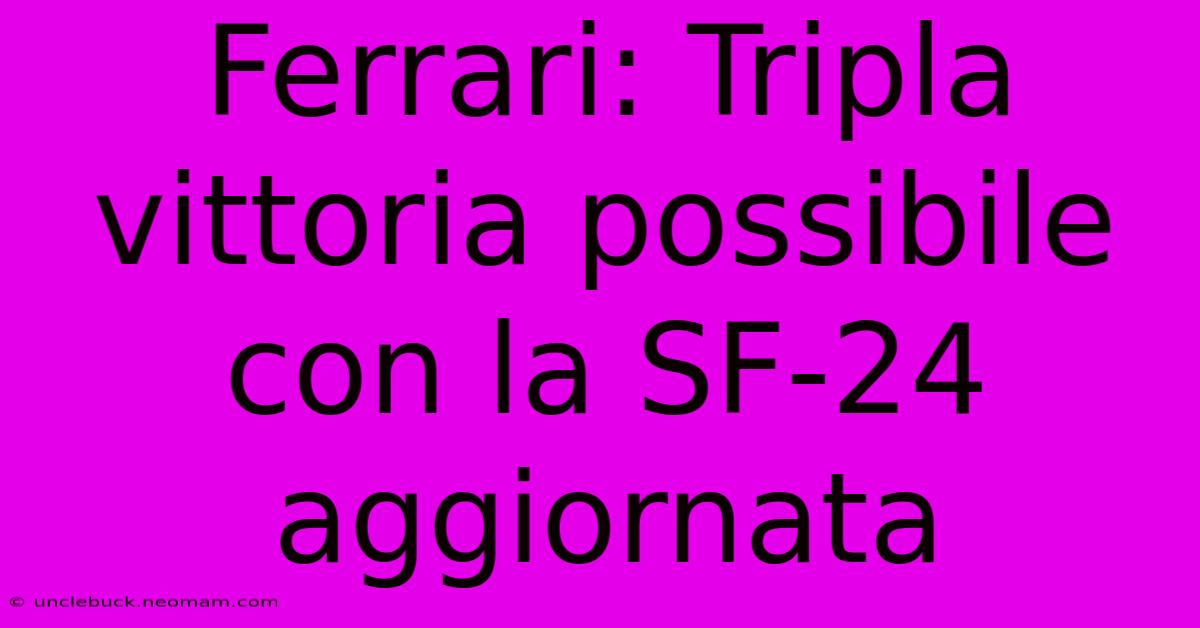 Ferrari: Tripla Vittoria Possibile Con La SF-24 Aggiornata