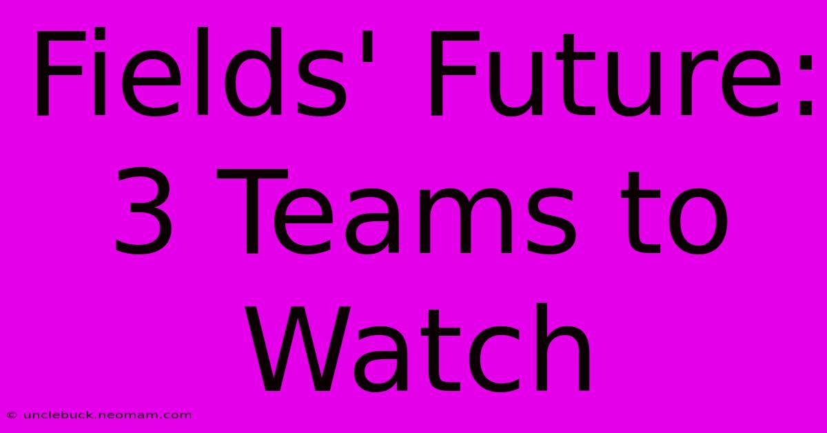 Fields' Future: 3 Teams To Watch