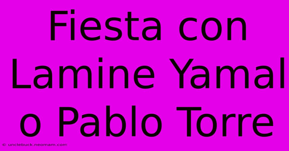 Fiesta Con Lamine Yamal O Pablo Torre