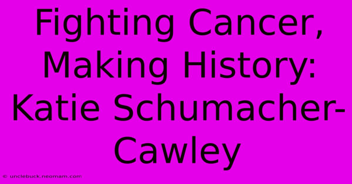 Fighting Cancer, Making History: Katie Schumacher-Cawley